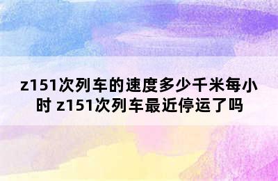 z151次列车的速度多少千米每小时 z151次列车最近停运了吗